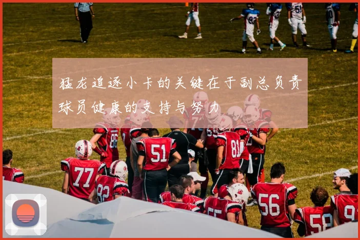 猛龙追逐小卡的关键在于副总负责球员健康的支持与努力