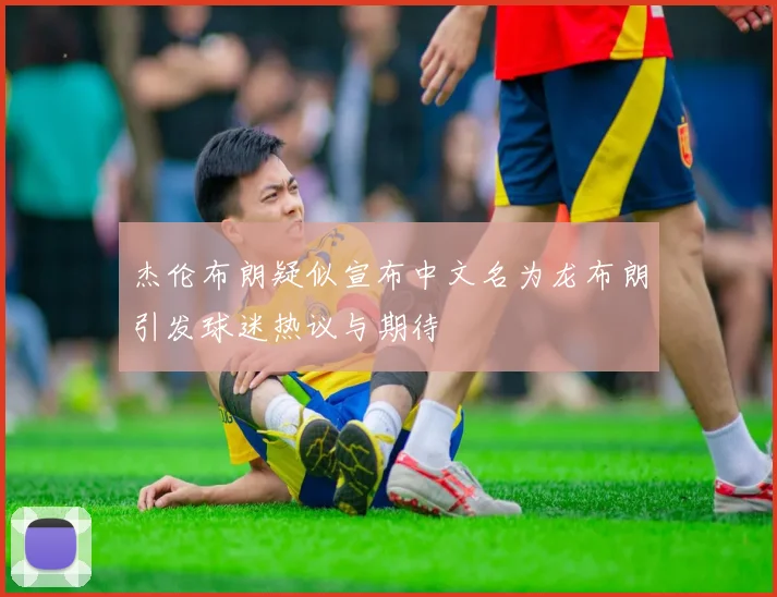 杰伦布朗疑似宣布中文名为龙布朗引发球迷热议与期待