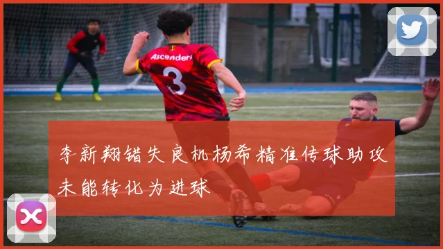 李新翔错失良机杨希精准传球助攻未能转化为进球