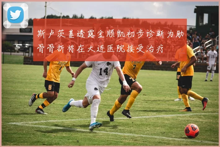 斯卢茨基透露金顺凯初步诊断为肋骨骨折将在大连医院接受治疗
