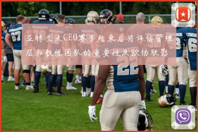 亚特兰大CEO赛季结束后将评估管理层和教练团队的重要性及欧协联影响