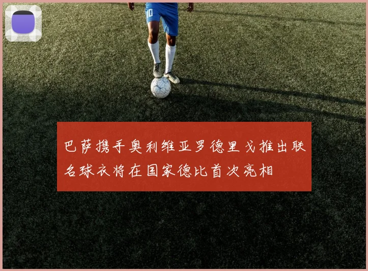 巴萨携手奥利维亚罗德里戈推出联名球衣将在国家德比首次亮相