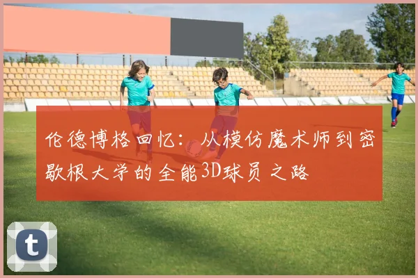 伦德博格回忆：从模仿魔术师到密歇根大学的全能3D球员之路