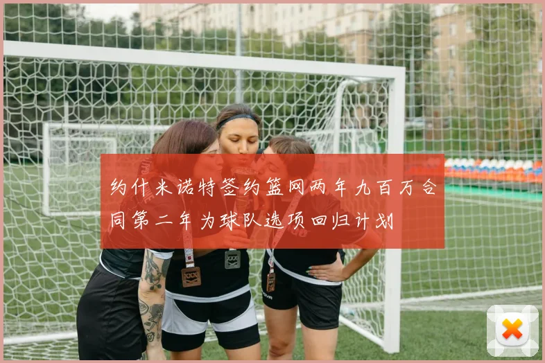 约什米诺特签约篮网两年九百万合同第二年为球队选项回归计划