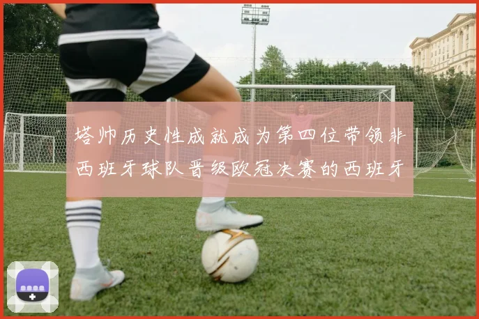 塔帅历史性成就成为第四位带领非西班牙球队晋级欧冠决赛的西班牙教练