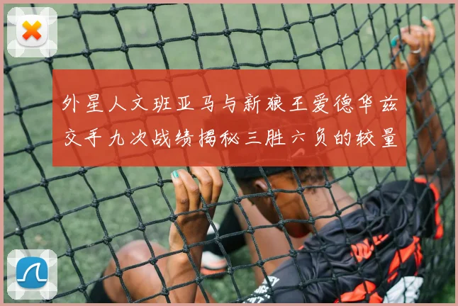 外星人文班亚马与新狼王爱德华兹交手九次战绩揭秘三胜六负的较量分析